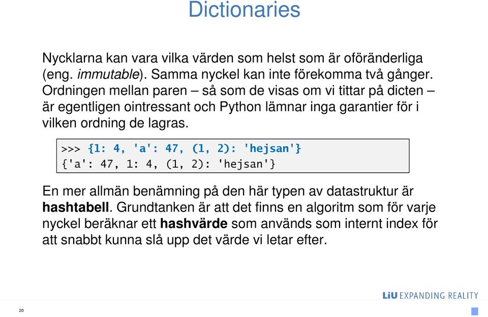 >>> {1: 4, 'a': 47, (1, 2): 'hejsan'} {'a': 47, 1: 4, (1, 2): 'hejsan'} En mer allmän benämning på den här typen av datastruktur är hashtabell.