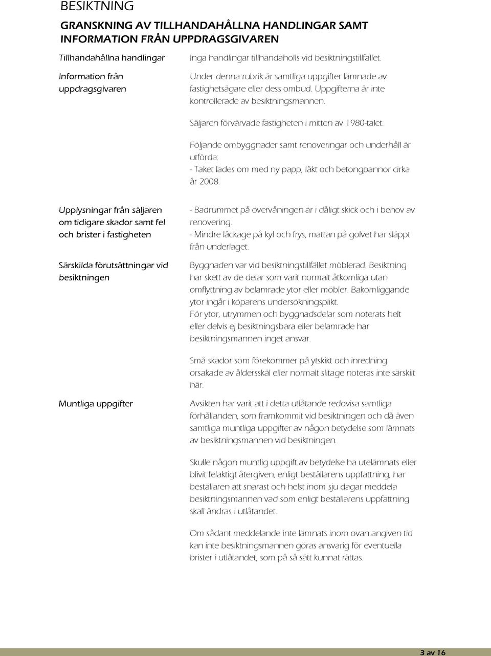 Säljaren förvärvade fastigheten i mitten av 1980-talet. Följande ombyggnader samt renoveringar och underhåll är utförda: - Taket lades om med ny papp, läkt och betongpannor cirka år 2008.