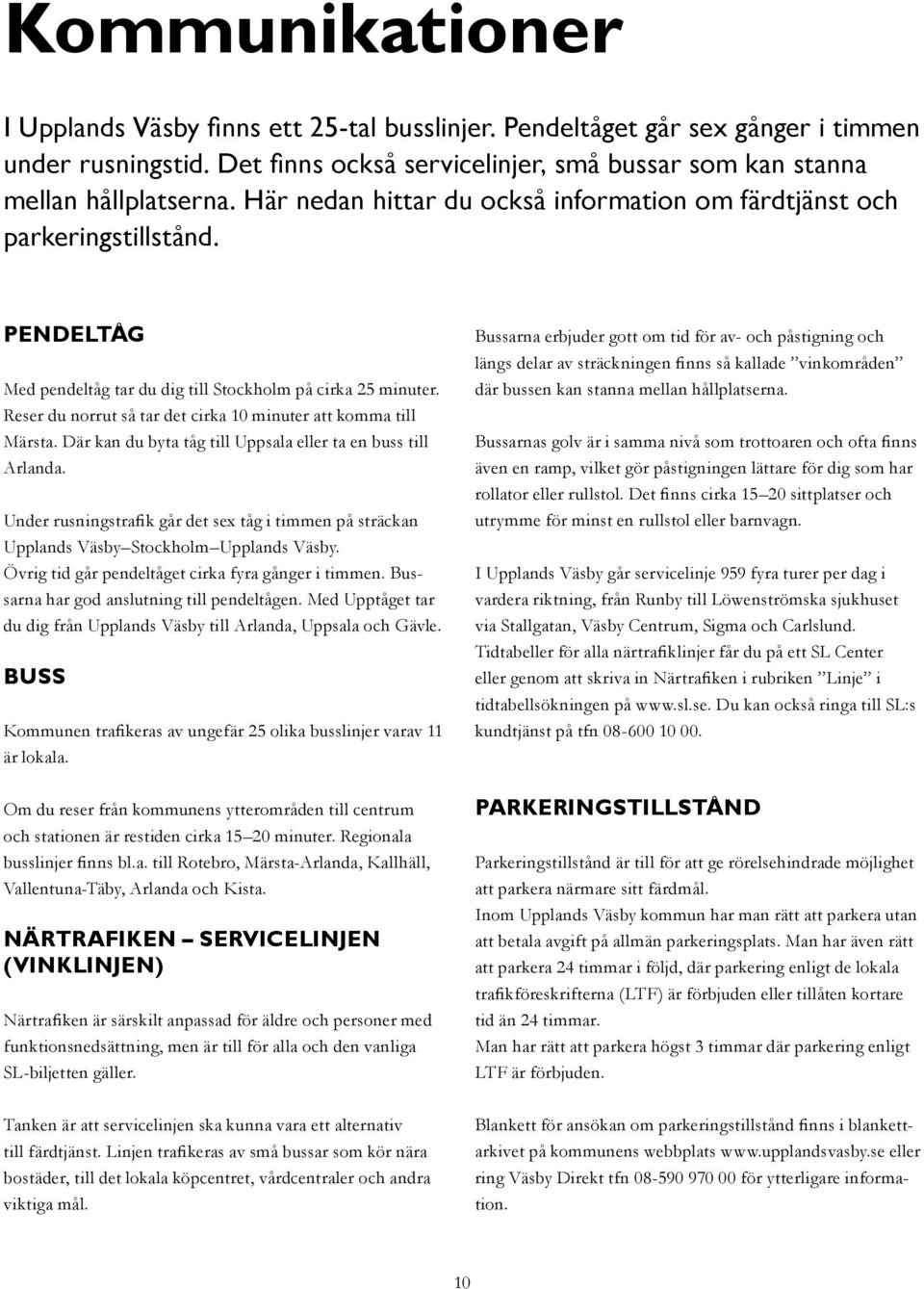 Reser du norrut så tar det cirka 10 minuter att komma till Märsta. Där kan du byta tåg till Uppsala eller ta en buss till Arlanda.