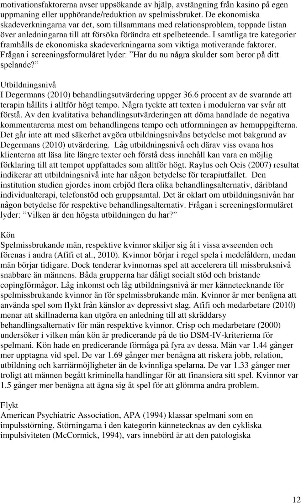 I samtliga tre kategorier framhålls de ekonomiska skadeverkningarna som viktiga motiverande faktorer. Frågan i screeningsformuläret lyder: Har du nu några skulder som beror på ditt spelande?