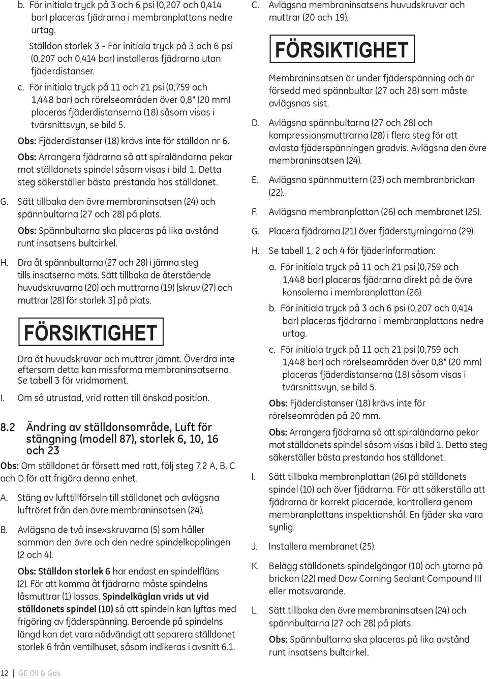 För initiala tryck på 11 och 21 psi (0,759 och 1,448 bar) och rörelseområden över 0,8" (20 mm) placeras fjäderdistanserna (18) såsom visas i tvärsnittsvyn, se bild 5.