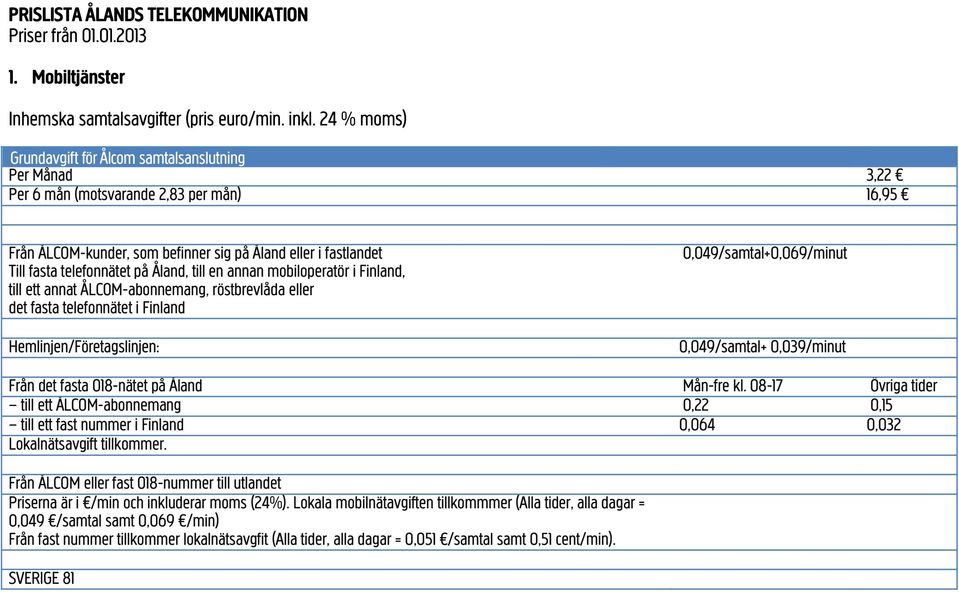 Åland, till en annan mobiloperatör i Finland, till ett annat ÅLCOM-abonnemang, röstbrevlåda eller det fasta telefonnätet i Finland Hemlinjen/Företagslinjen: 0,049/samtal+0,069/minut 0,049/samtal+