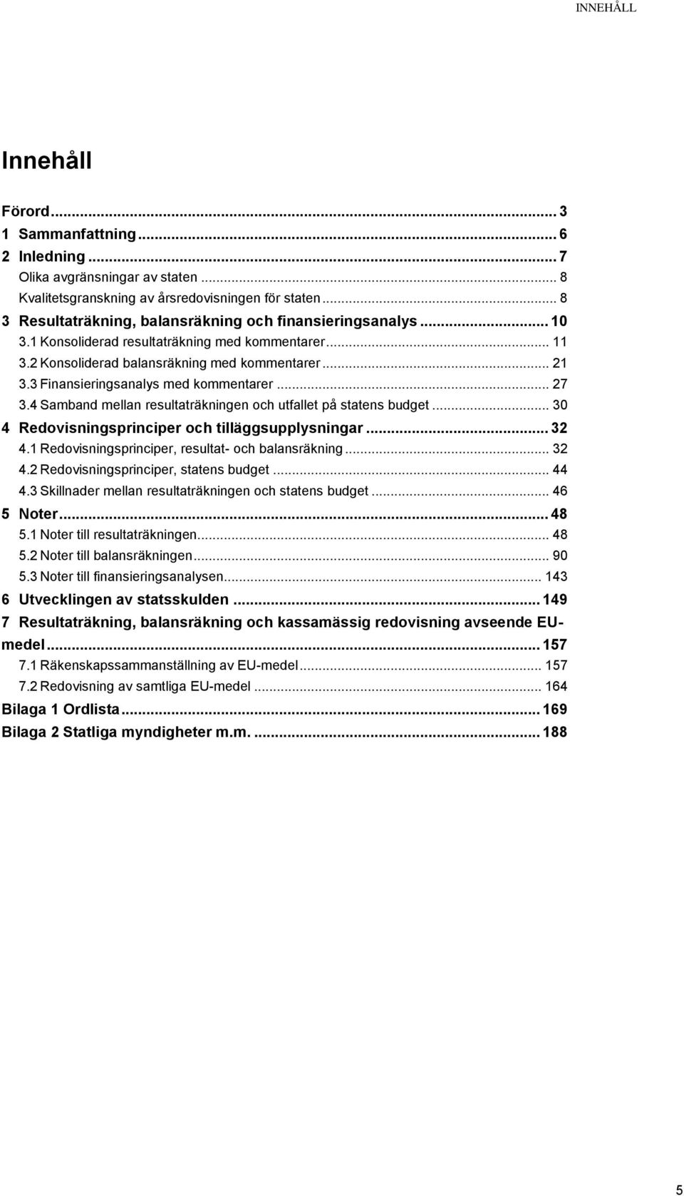 3 Finansieringsanalys med kommentarer... 27 3.4 Samband mellan resultaträkningen och utfallet på statens budget... 30 4 Redovisningsprinciper och tilläggsupplysningar... 32 4.