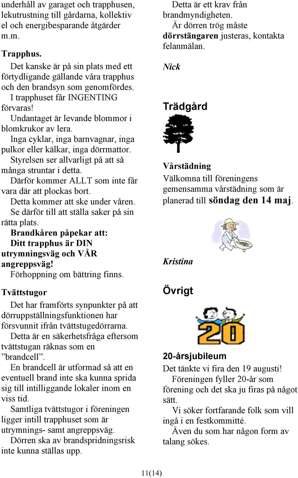 Inga cyklar, inga barnvagnar, inga pulkor eller kälkar, inga dörrmattor. Styrelsen ser allvarligt på att så många struntar i detta. Därför kommer ALLT som inte får vara där att plockas bort.