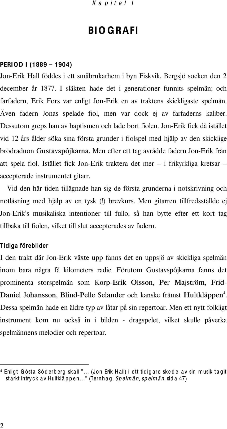 Jon-Erik fick då istället vid 12 års ålder söka sina första grunder i fiolspel med hjälp av den skicklige brödraduon Gustavspôjkarna Men efter ett tag avrådde fadern Jon-Erik från att spela fiol