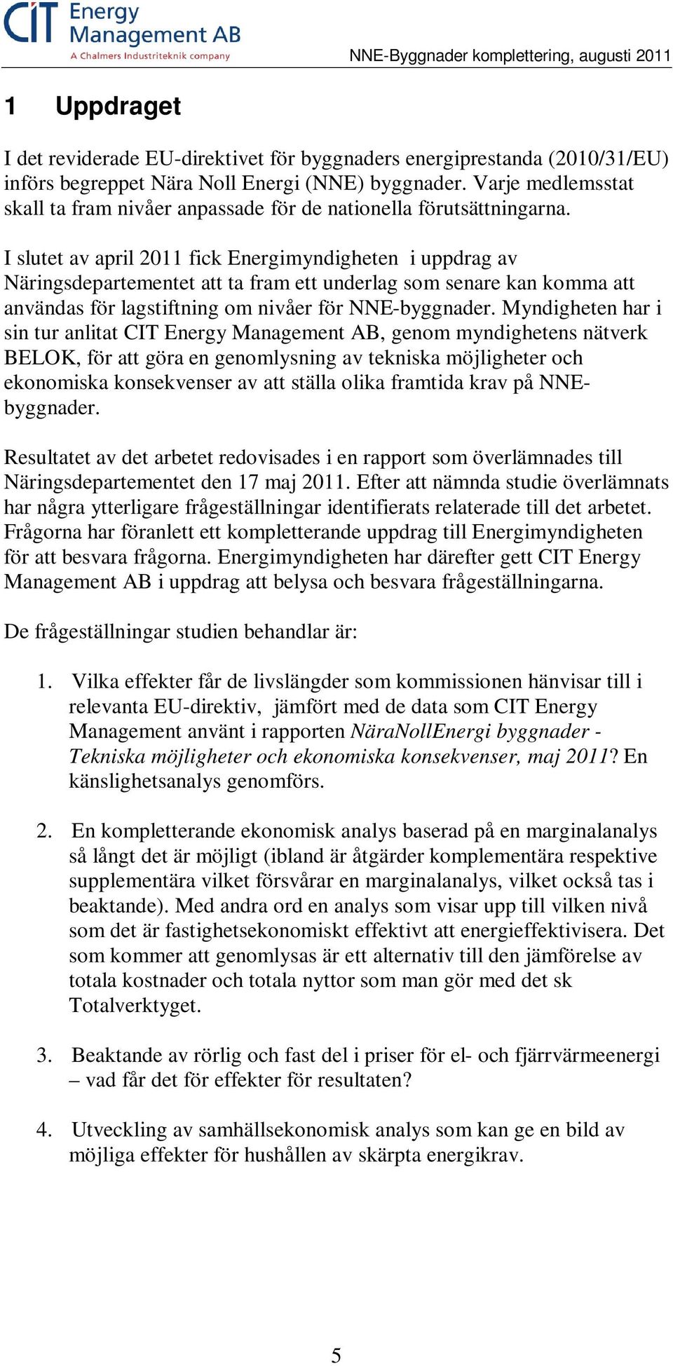 I slutet av april 2011 fick Energimyndigheten i uppdrag av Näringsdepartementet att ta fram ett underlag som senare kan komma att användas för lagstiftning om nivåer för NNE-byggnader.