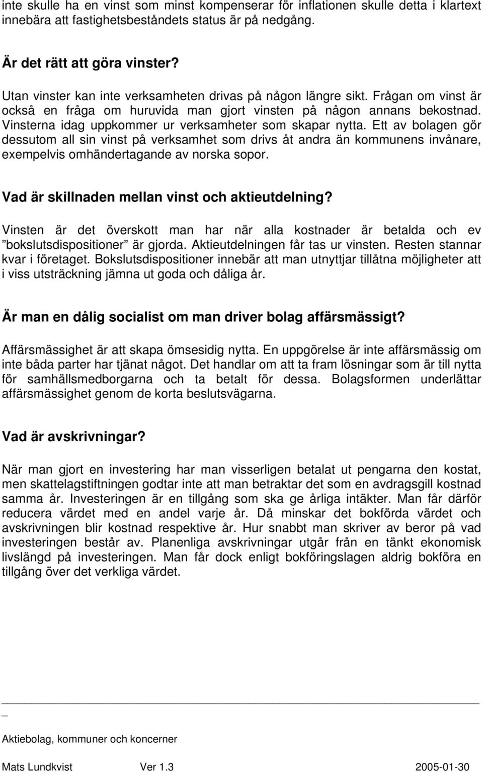 Vinsterna idag uppkommer ur verksamheter som skapar nytta. Ett av bolagen gör dessutom all sin vinst på verksamhet som drivs åt andra än kommunens invånare, exempelvis omhändertagande av norska sopor.