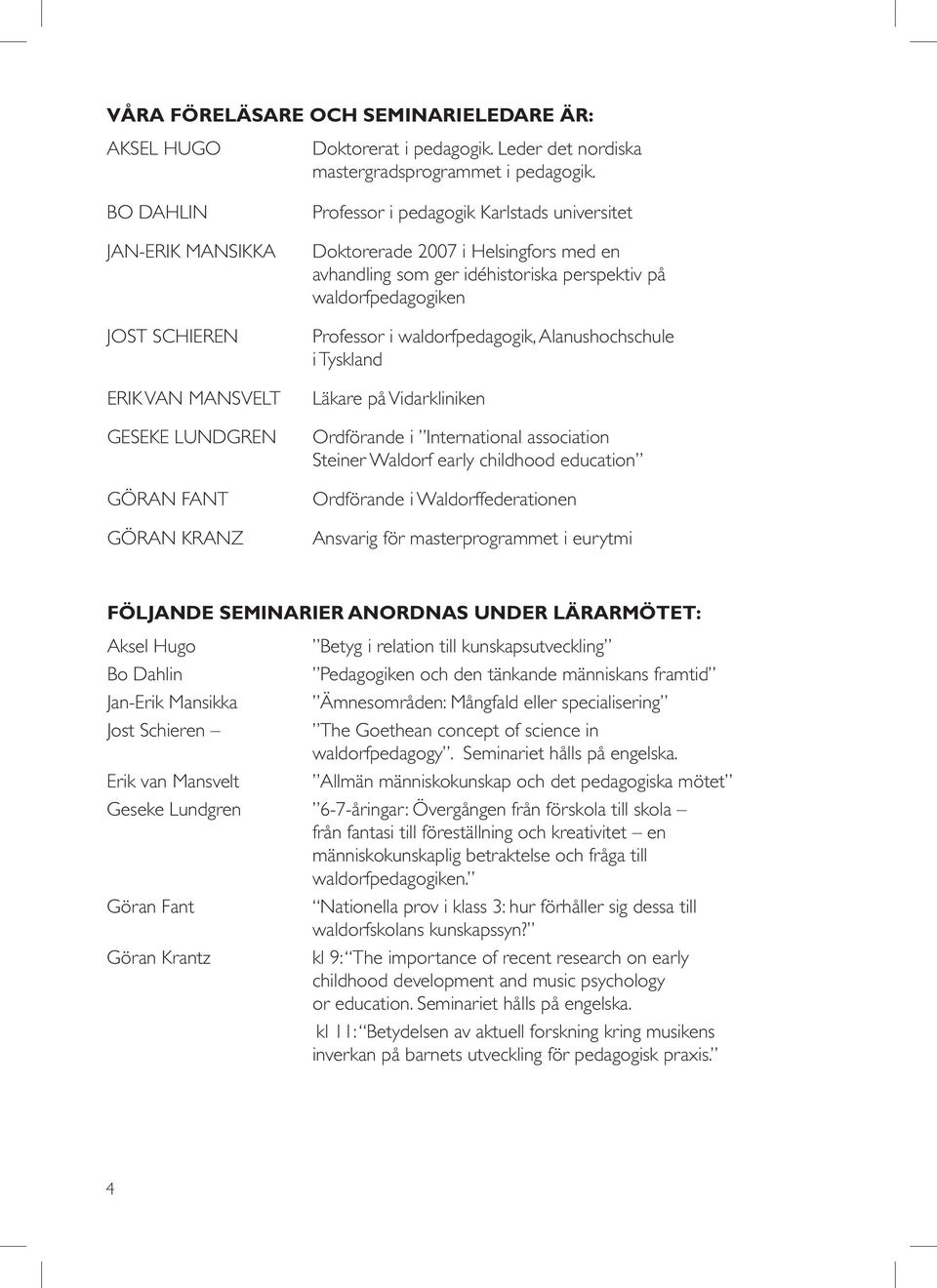 Professor i pedagogik Karlstads universitet Doktorerade 2007 i Helsingfors med en avhandling som ger idéhistoriska perspektiv på waldorfpedagogiken Professor i waldorfpedagogik, Alanushochschule i