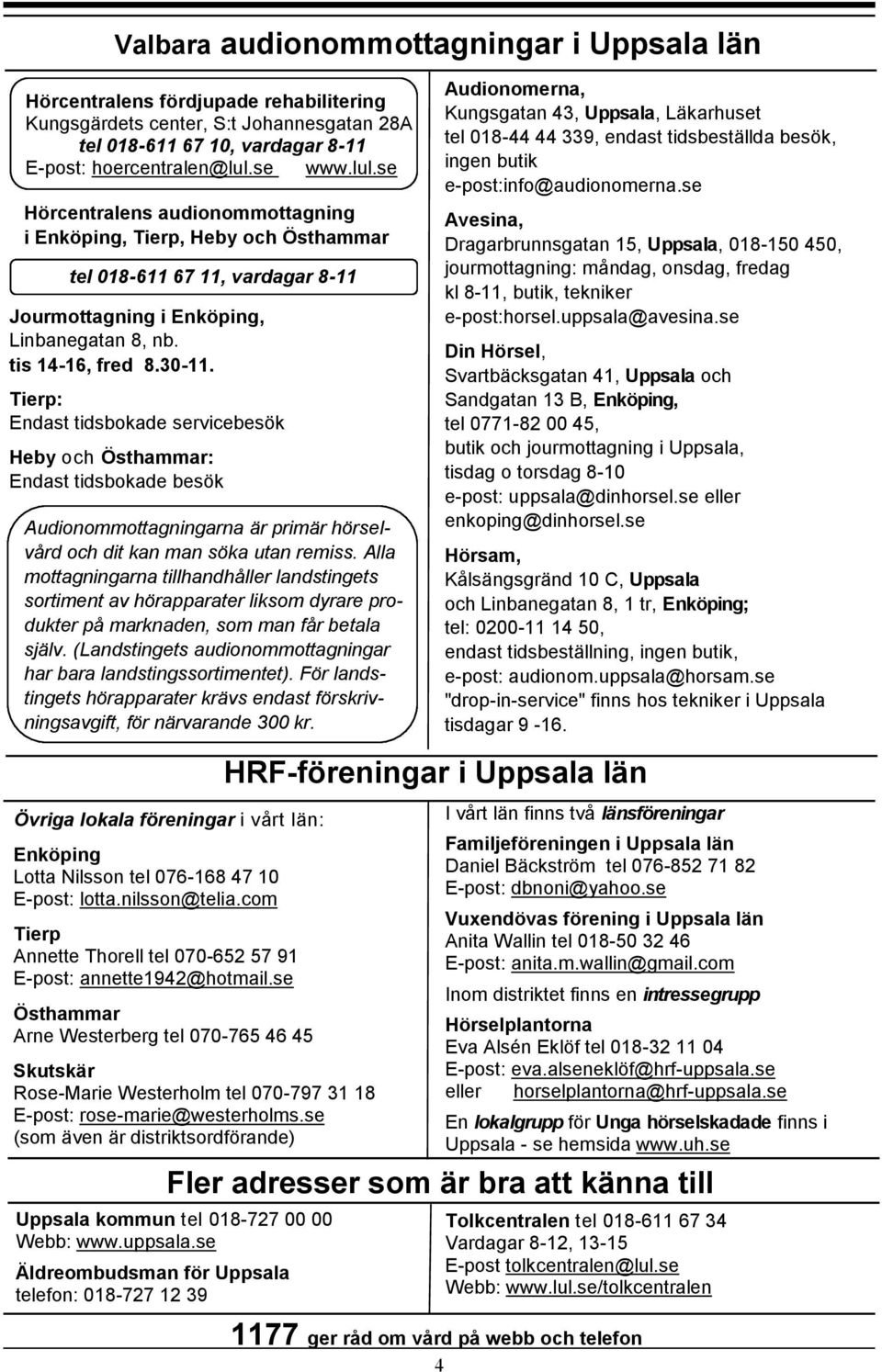 Tierp: Endast tidsbokade servicebesök Heby och Östhammar: Endast tidsbokade besök Audionommottagningarna är primär hörselvård och dit kan man söka utan remiss.