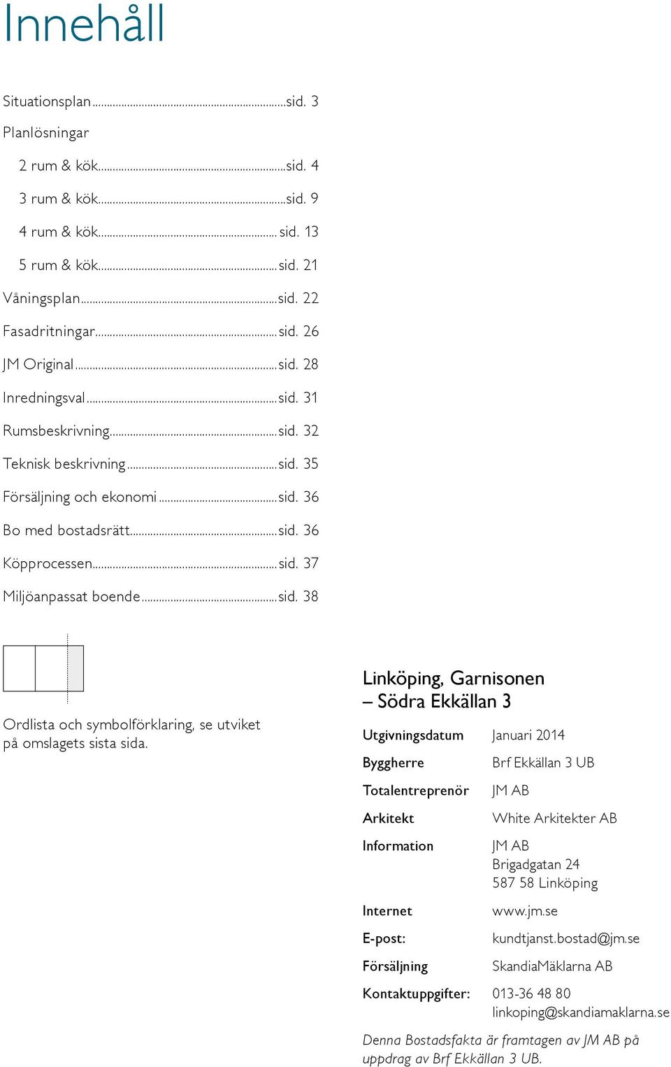 inköping, arnisonen Södra Ekkällan 3 Utgivningsdatum Januari 2014 Byggherre Brf Ekkällan 3 UB Totalentreprenör JM AB Arkitekt White Arkitekter AB Information JM AB Brigadgatan 24 587 58 inköping