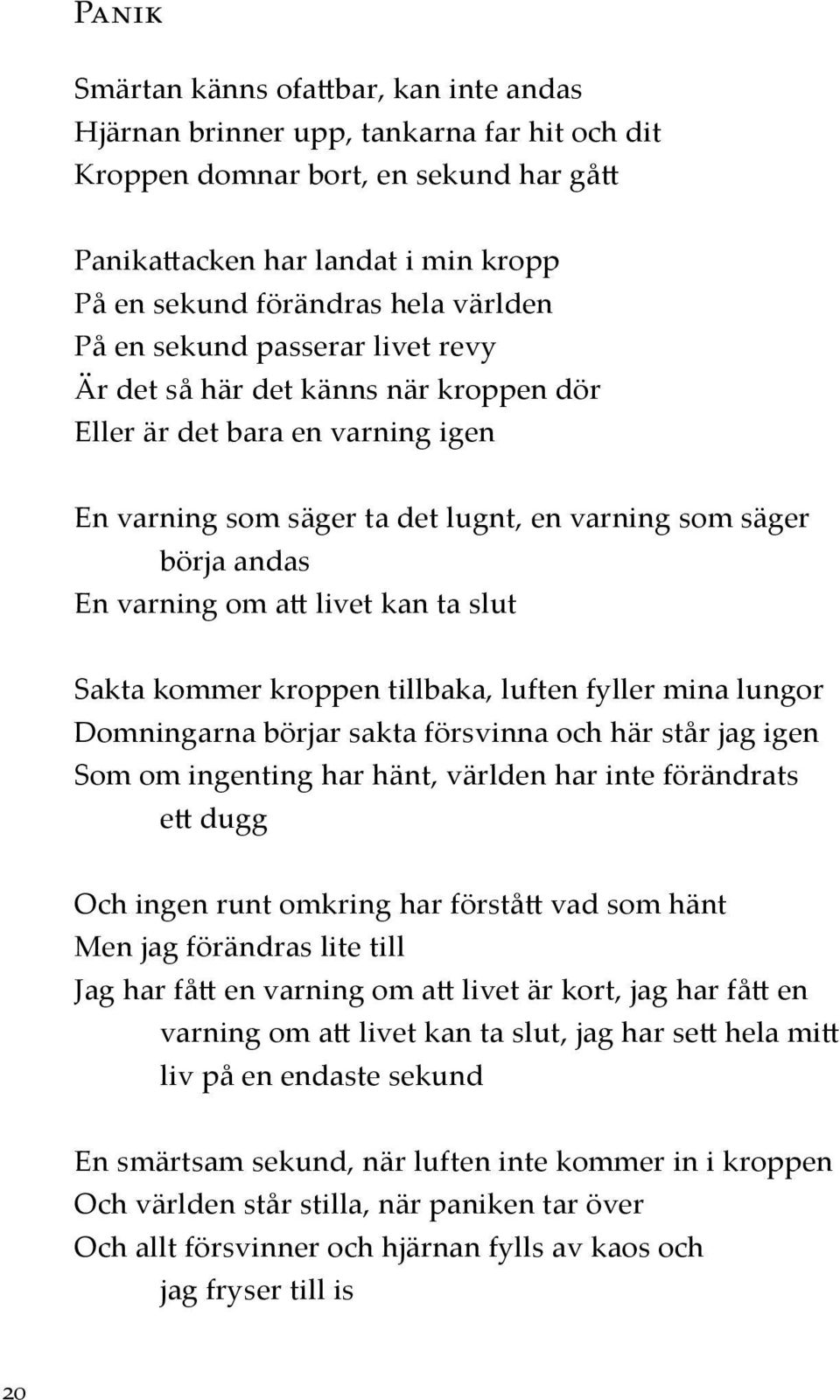 att livet kan ta slut Sakta kommer kroppen tillbaka, luften fyller mina lungor Domningarna börjar sakta försvinna och här står jag igen Som om ingenting har hänt, världen har inte förändrats ett dugg