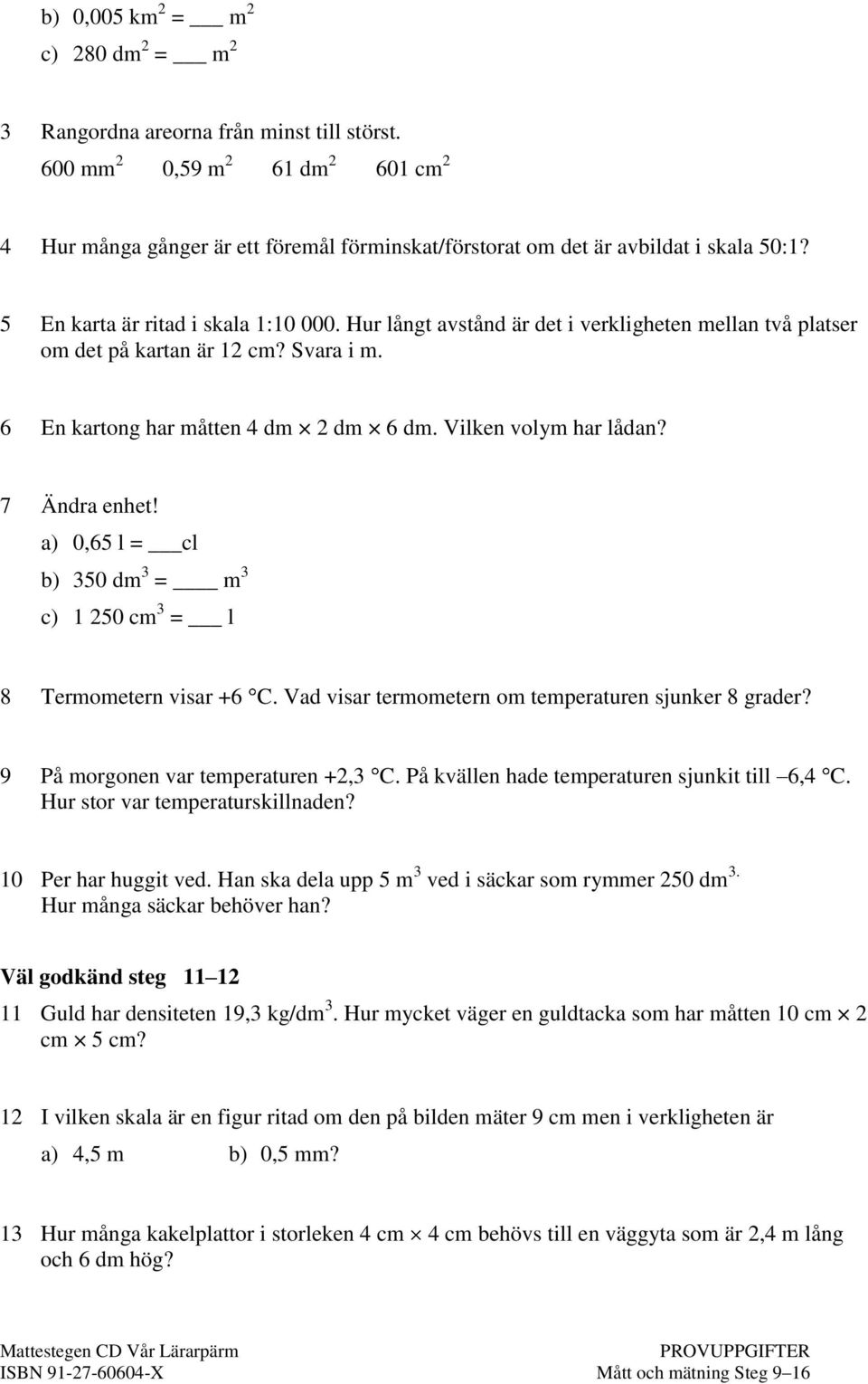 Hur långt avstånd är det i verkligheten mellan två platser om det på kartan är 12 cm? Svara i m. 6 En kartong har måtten 4 dm 2 dm 6 dm. Vilken volym har lådan? 7 Ändra enhet!