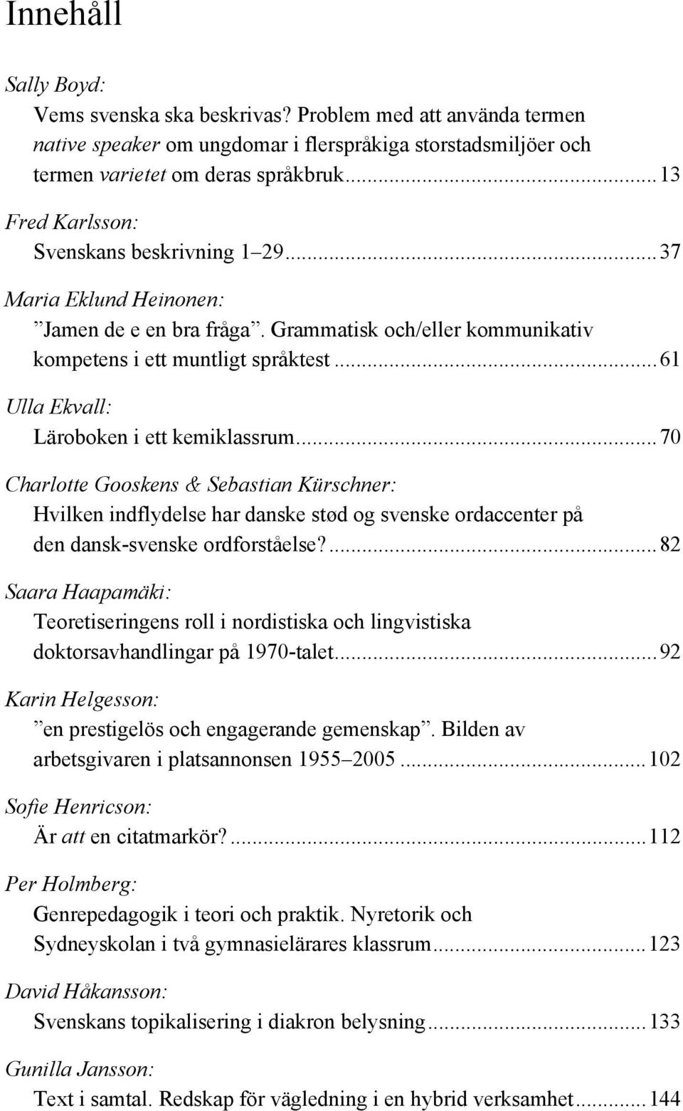 ..61 Ulla Ekvall: Läroboken i ett kemiklassrum...70 Charlotte Gooskens & Sebastian Kürschner: Hvilken indflydelse har danske stød og svenske ordaccenter på den dansk-svenske ordforståelse?