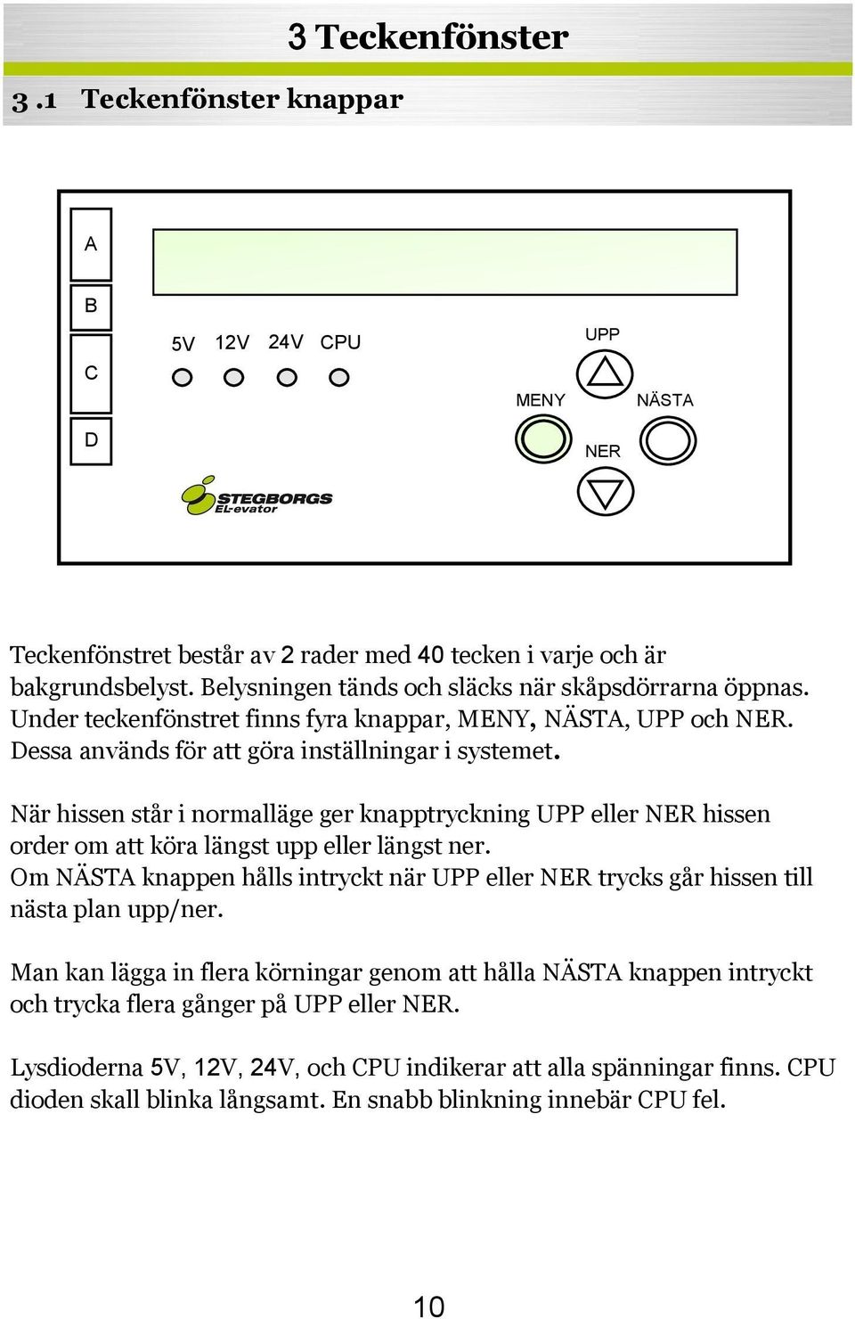 När hissen står i normalläge ger knapptryckning UPP eller NER hissen order om att köra längst upp eller längst ner.