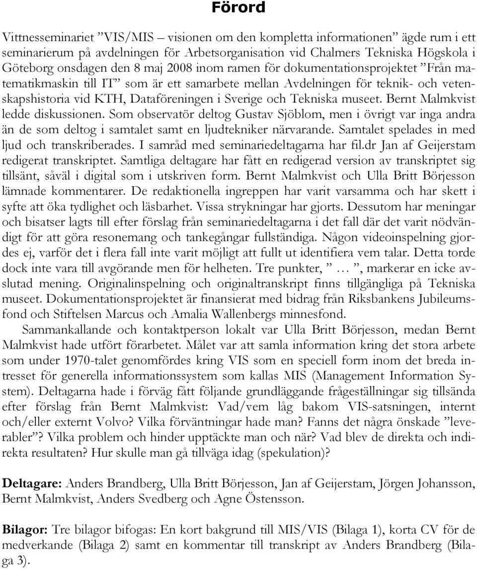 museet. Bernt Malmkvist ledde diskussionen. Som observatör deltog Gustav Sjöblom, men i övrigt var inga andra än de som deltog i samtalet samt en ljudtekniker närvarande.