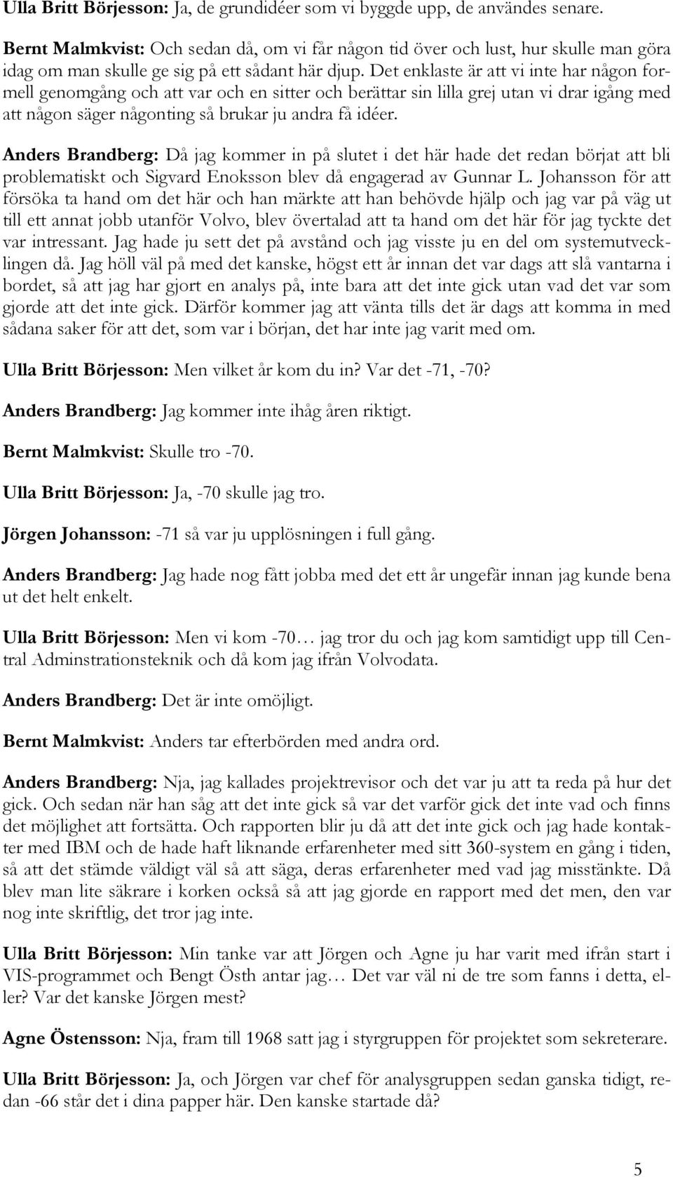 Det enklaste är att vi inte har någon formell genomgång och att var och en sitter och berättar sin lilla grej utan vi drar igång med att någon säger någonting så brukar ju andra få idéer.