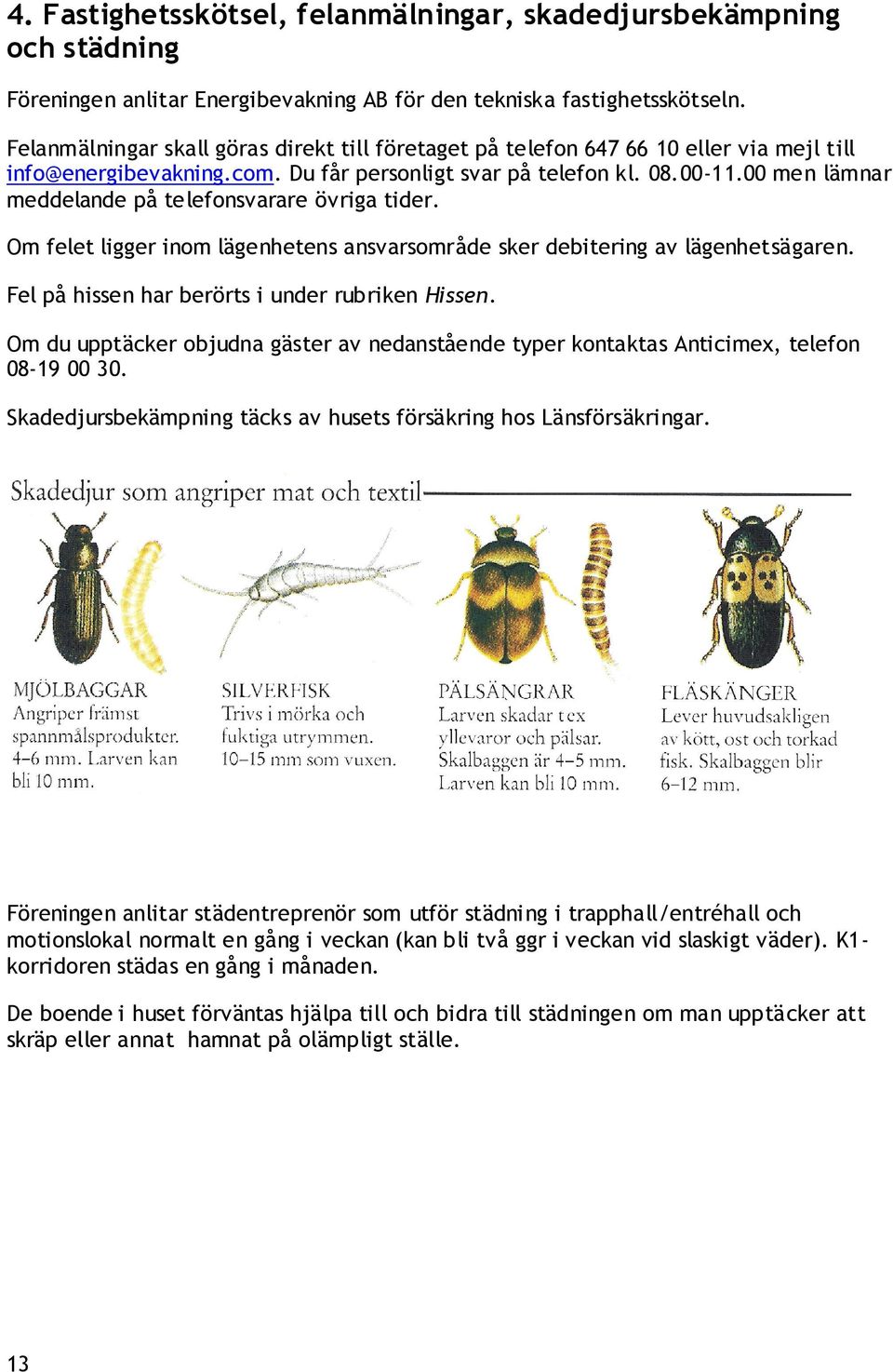 00 men lämnar meddelande på telefonsvarare övriga tider. Om felet ligger inom lägenhetens ansvarsområde sker debitering av lägenhetsägaren. Fel på hissen har berörts i under rubriken Hissen.