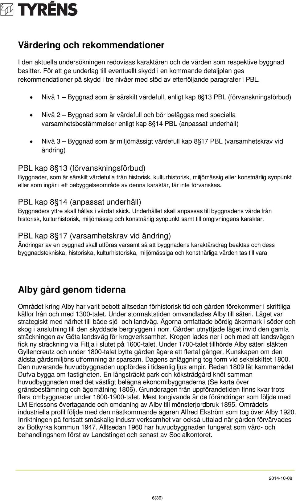 Nivå 1 Byggnad som är särskilt värdefull, enligt kap 8 13 PBL (förvanskningsförbud) Nivå 2 Byggnad som är värdefull och bör beläggas med speciella varsamhetsbestämmelser enligt kap 8 14 PBL (anpassat