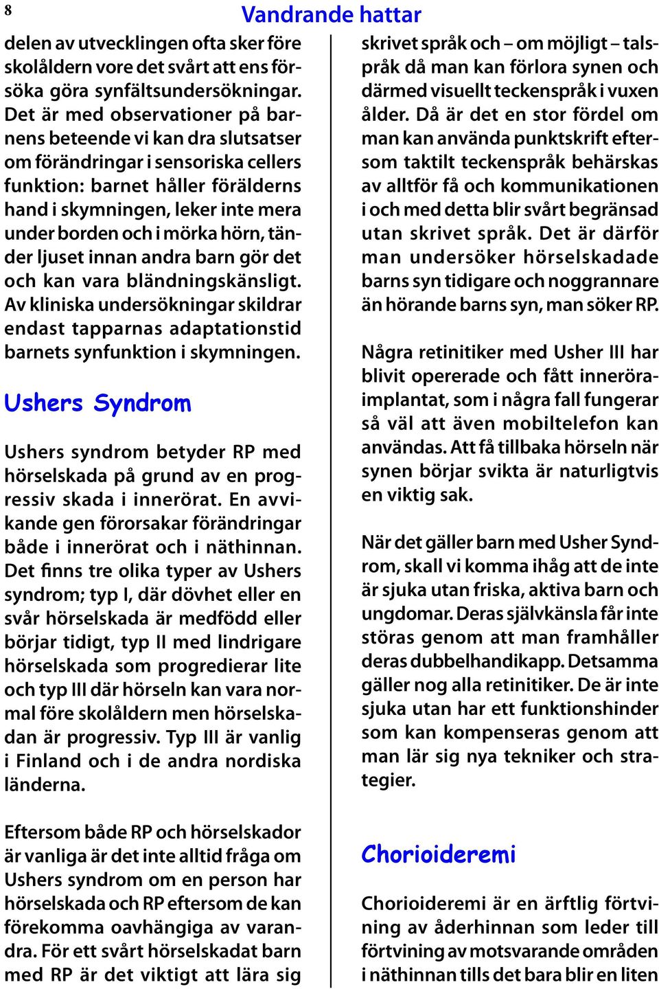 mörka hörn, tänder ljuset innan andra barn gör det och kan vara bländningskänsligt. Av kliniska undersökningar skildrar endast tapparnas adaptationstid bar nets synfunktion i skymningen.