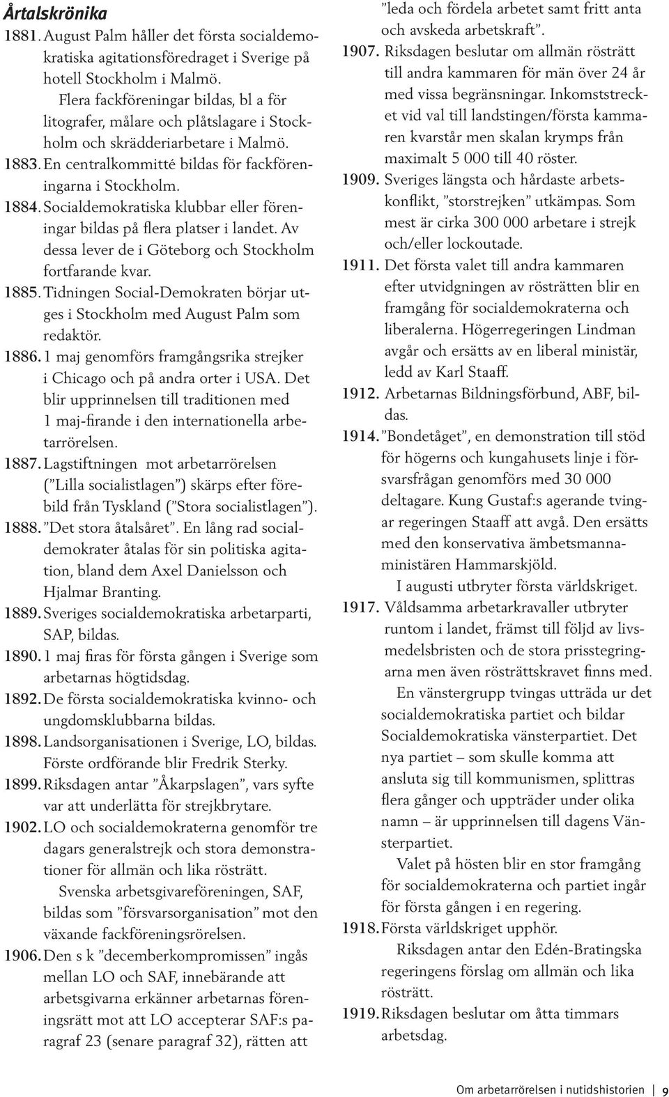 Socialdemokratiska klubbar eller föreningar bildas på flera platser i landet. Av dessa lever de i Göteborg och Stockholm fortfarande kvar. 1885.