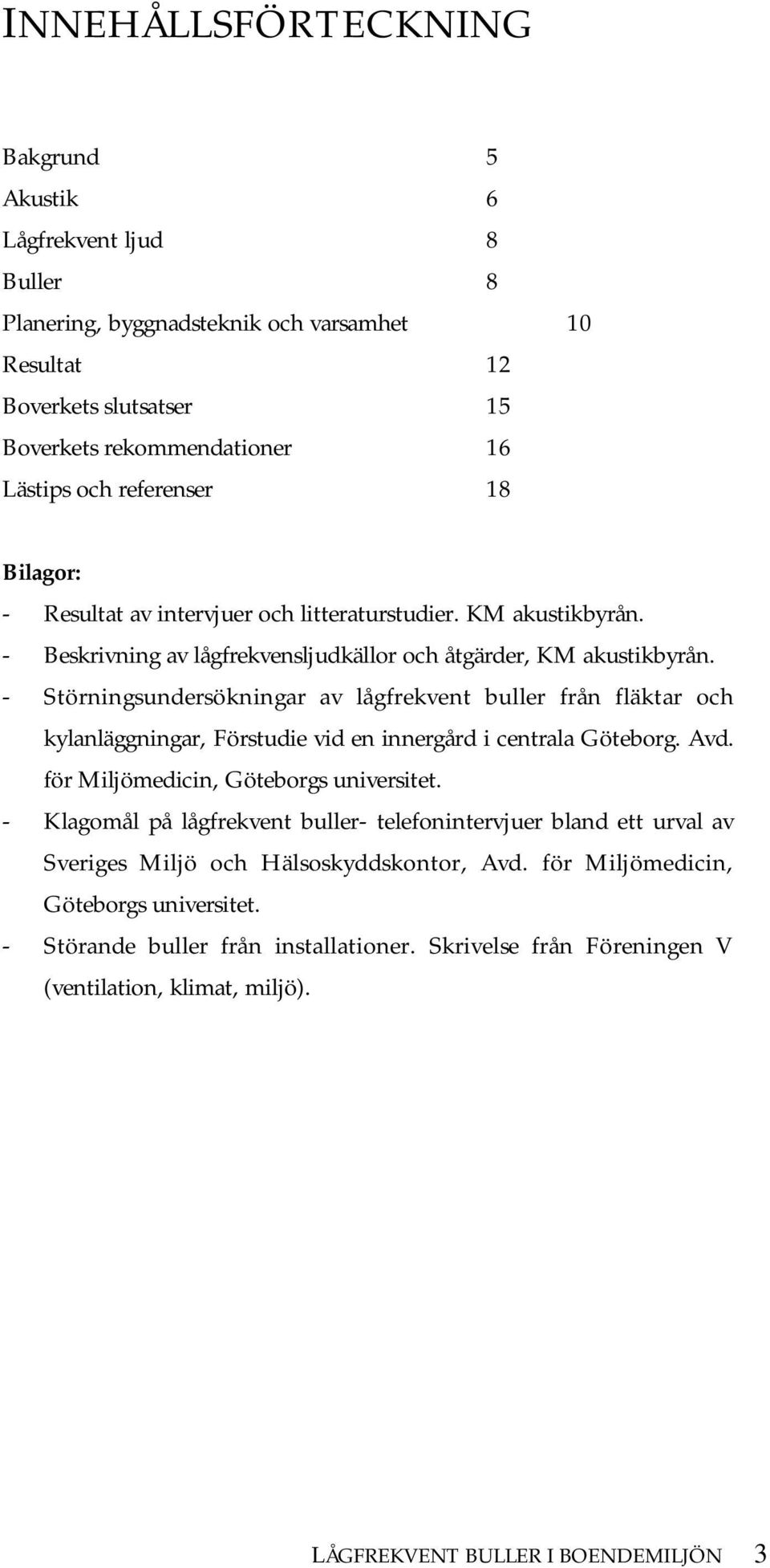 - Störningsundersökningar av lågfrekvent buller från fläktar och kylanläggningar, Förstudie vid en innergård i centrala Göteborg. Avd. för Miljömedicin, Göteborgs universitet.