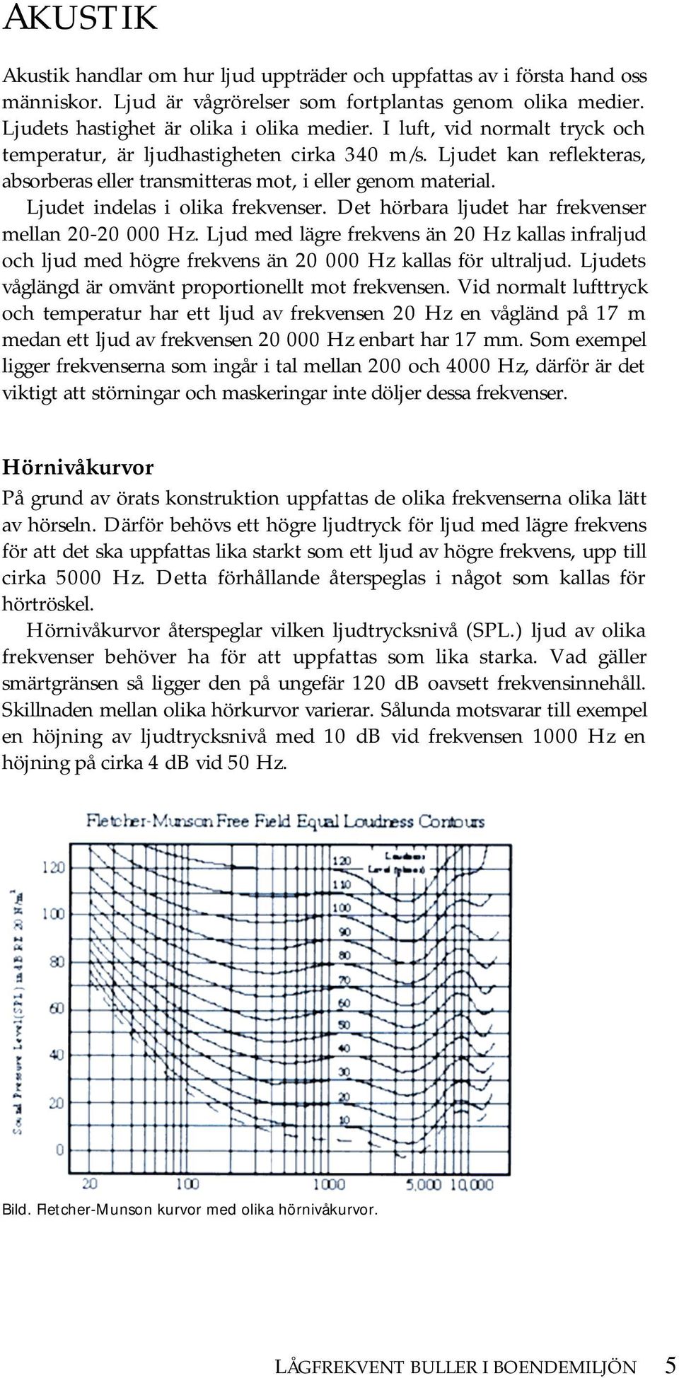 Det hörbara ljudet har frekvenser mellan 20-20 000 Hz. Ljud med lägre frekvens än 20 Hz kallas infraljud och ljud med högre frekvens än 20 000 Hz kallas för ultraljud.