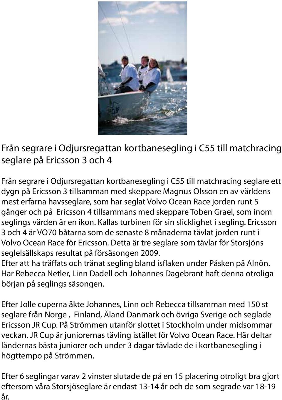 seglings värden är en ikon. Kallas turbinen för sin slicklighet i segling. Ericsson 3 och 4 är VO70 båtarna som de senaste 8 månaderna tävlat jorden runt i Volvo Ocean Race för Ericsson.