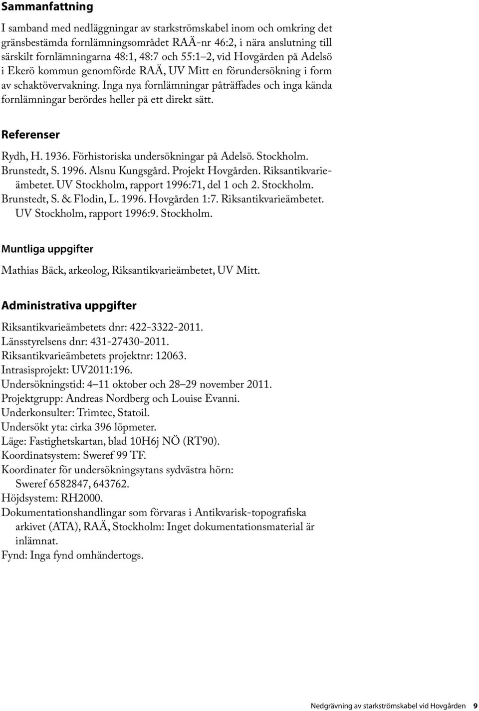 Inga nya fornlämningar påträffades och inga kända fornlämningar berördes heller på ett direkt sätt. Referenser Rydh, H. 1936. Förhistoriska undersökningar på Adelsö. Stockholm. Brunstedt, S. 1996.