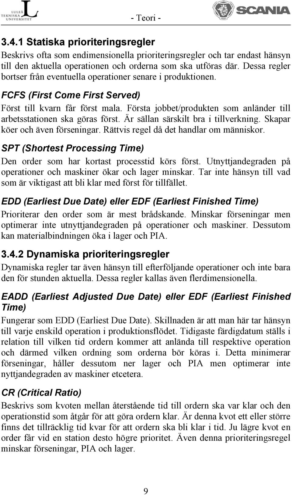 Första jobbet/produkten som anländer till arbetsstationen ska göras först. Är sällan särskilt bra i tillverkning. Skapar köer och även förseningar. Rättvis regel då det handlar om människor.