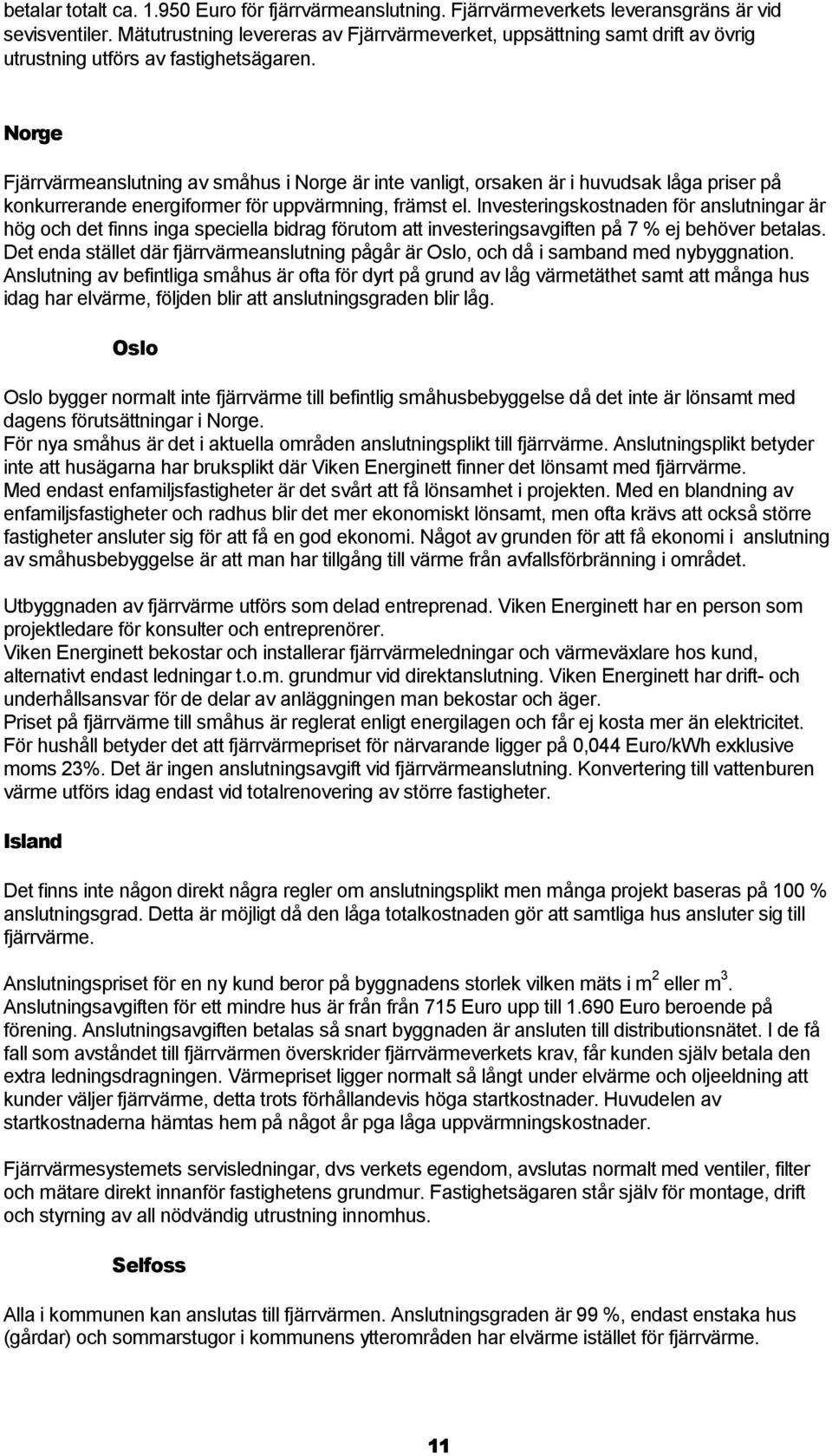 Norge Fjärrvärmeanslutning av småhus i Norge är inte vanligt, orsaken är i huvudsak låga priser på konkurrerande energiformer för uppvärmning, främst el.