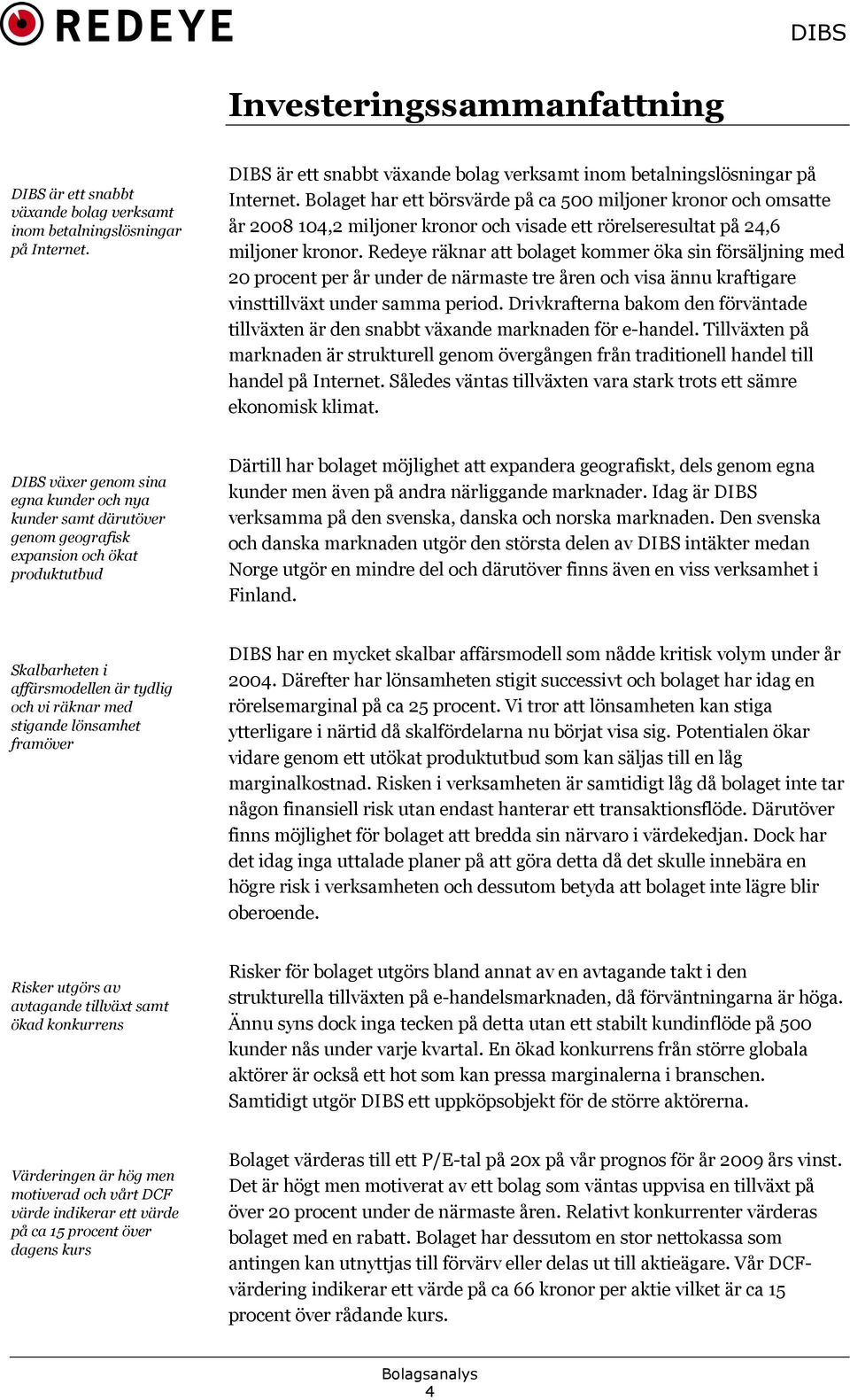 Bolaget har ett börsvärde på ca 500 miljoner kronor och omsatte år 2008 104,2 miljoner kronor och visade ett rörelseresultat på 24,6 miljoner kronor.