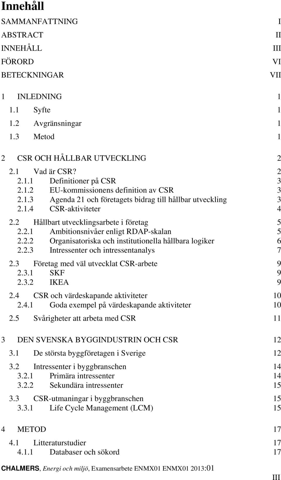 2.2 Organisatoriska och institutionella hållbara logiker 6 2.2.3 Intressenter och intressentanalys 7 2.3 Företag med väl utvecklat CSR-arbete 9 2.3.1 SKF 9 2.3.2 IKEA 9 2.