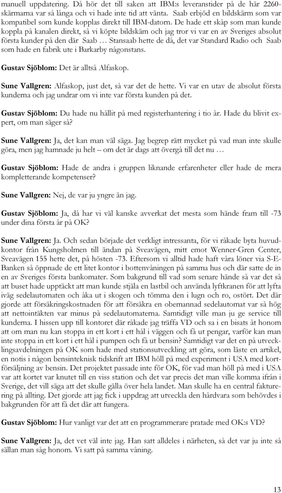 De hade ett skåp som man kunde koppla på kanalen direkt, så vi köpte bildskäm och jag tror vi var en av Sveriges absolut första kunder på den där Saab Stansaab hette de då, det var Standard Radio och