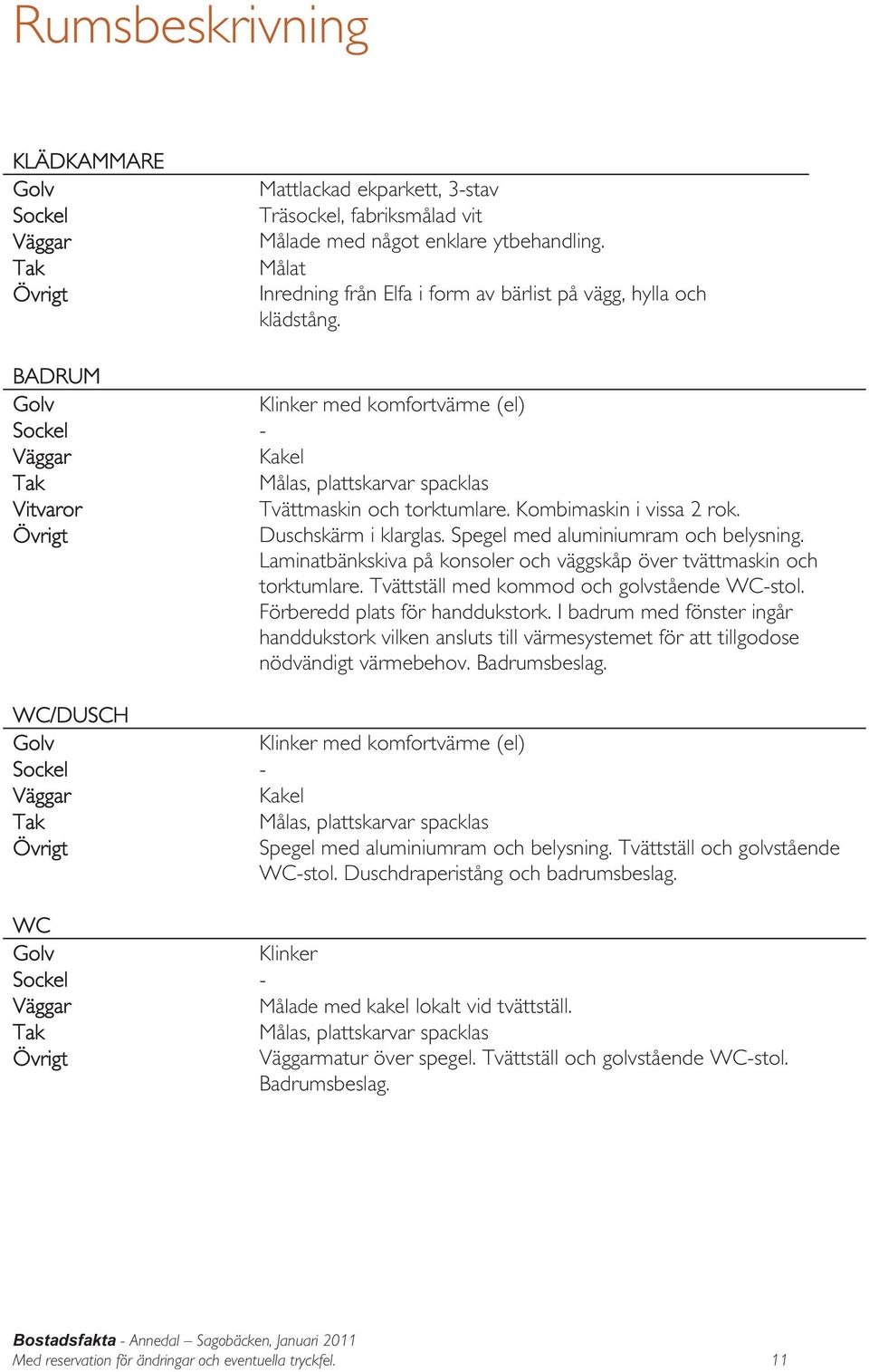 BADRUM Golv Klinker med komfortvärme (el) Sockel - Väggar Kakel Tak Målas, plattskarvar spacklas Vitvaror Tvättmaskin och torktumlare. Kombimaskin i vissa 2 rok. Övrigt Duschskärm i klarglas.