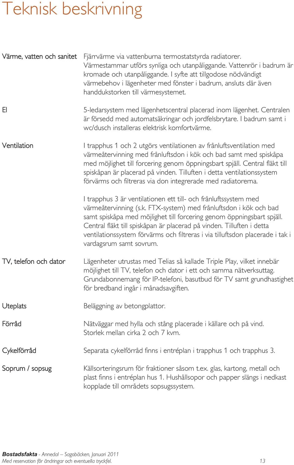 El Ventilation 5-ledarsystem med lägenhetscentral placerad inom lägenhet. Centralen är försedd med automatsäkringar och jordfelsbrytare. I badrum samt i wc/dusch installeras elektrisk komfortvärme.