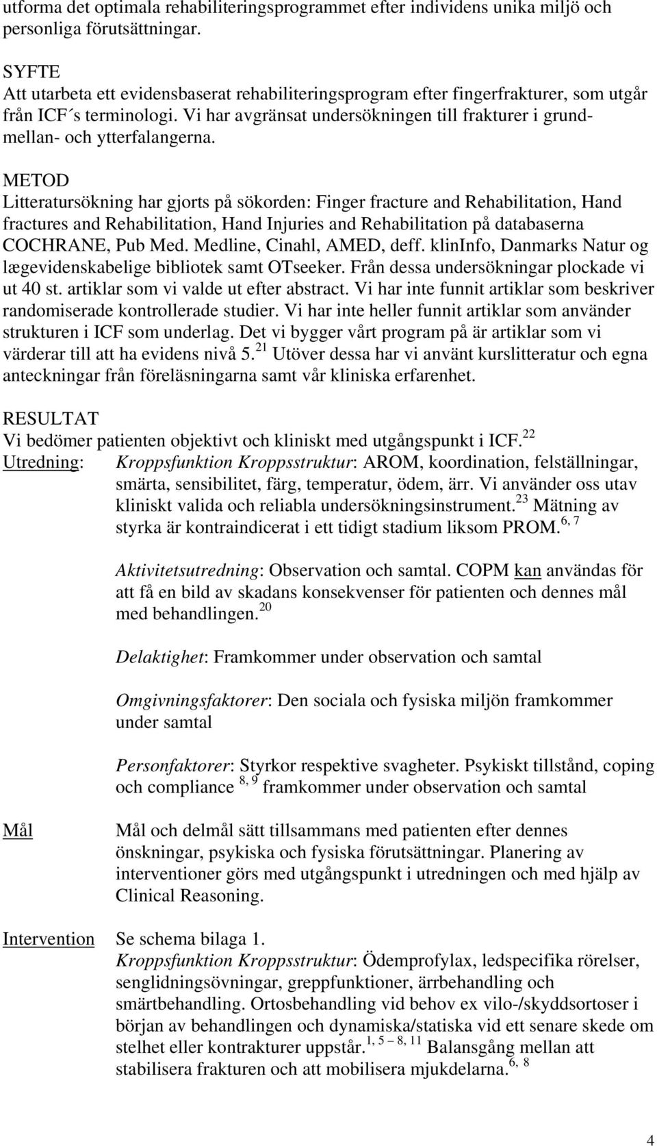 METOD Litteratursökning har gjorts på sökorden: Finger fracture and Rehabilitation, Hand fractures and Rehabilitation, Hand Injuries and Rehabilitation på databaserna COCHRANE, Pub Med.