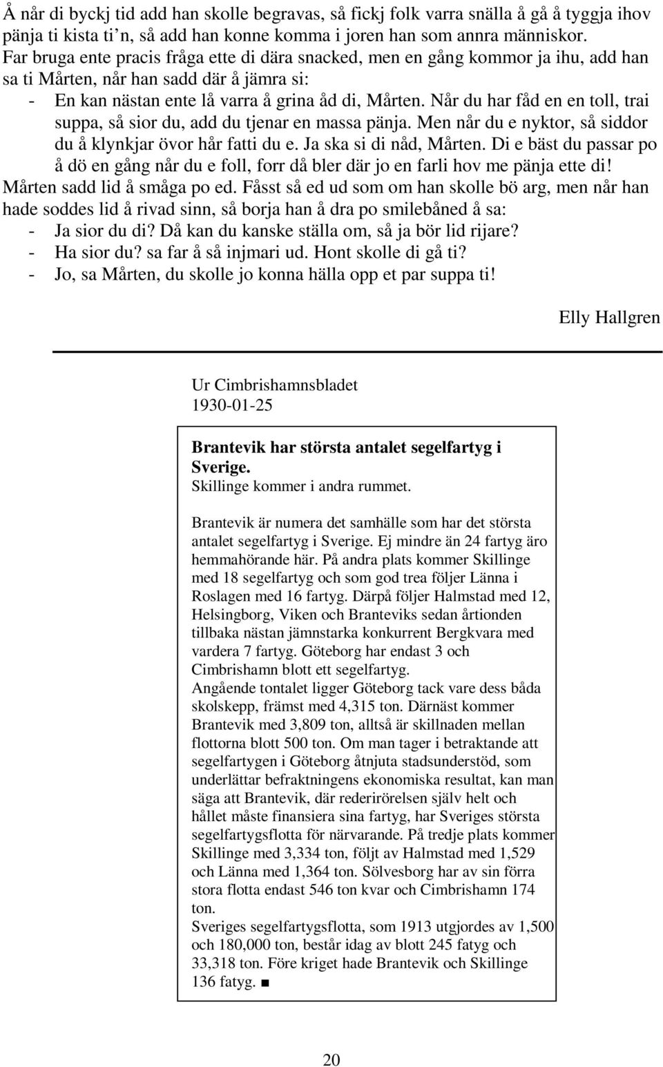 Når du har fåd en en toll, trai suppa, så sior du, add du tjenar en massa pänja. Men når du e nyktor, så siddor du å klynkjar övor hår fatti du e. Ja ska si di nåd, Mårten.