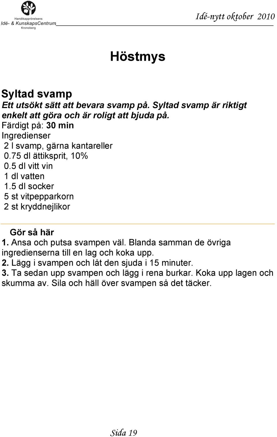 5 dl socker 5 st vitpepparkorn 2 st kryddnejlikor Gör så här 1. Ansa och putsa svampen väl.