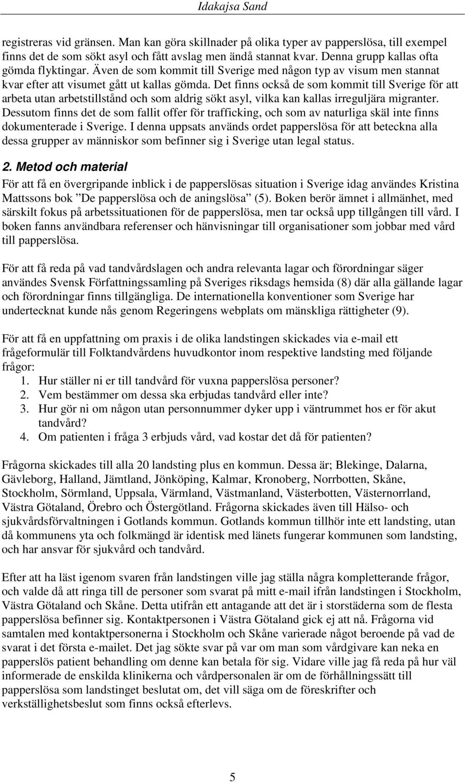 Det finns också de som kommit till Sverige för att arbeta utan arbetstillstånd och som aldrig sökt asyl, vilka kan kallas irreguljära migranter.