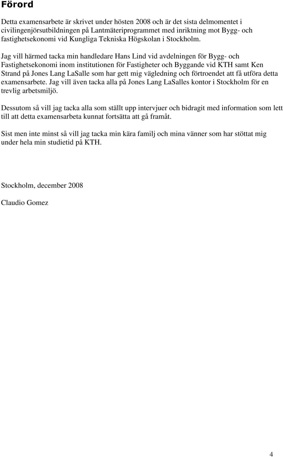 Jag vill härmed tacka min handledare Hans Lind vid avdelningen för Bygg- och Fastighetsekonomi inom institutionen för Fastigheter och Byggande vid KTH samt Ken Strand på Jones Lang LaSalle som har