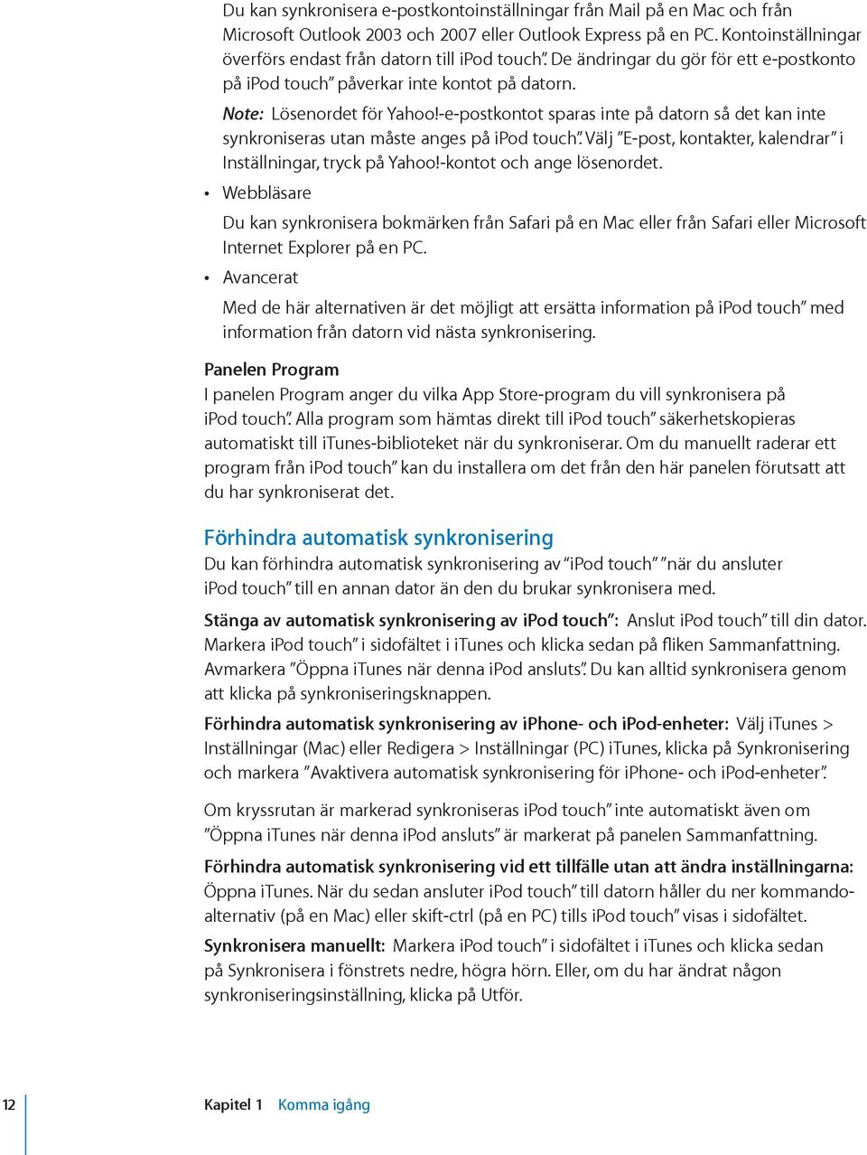 -e-postkontot sparas inte på datorn så det kan inte synkroniseras utan måste anges på ipod touch. Välj E-post, kontakter, kalendrar i Inställningar, tryck på Yahoo!-kontot och ange lösenordet.