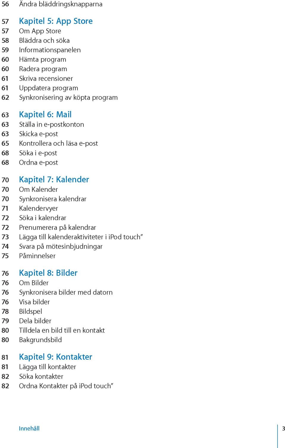 Synkronisera kalendrar 71 Kalendervyer 72 Söka i kalendrar 72 Prenumerera på kalendrar 73 Lägga till kalenderaktiviteter i ipod touch 74 Svara på mötesinbjudningar 75 Påminnelser 76 Kapitel 8: Bilder