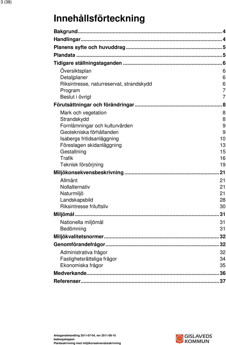 ..8 Mark och vegetation 8 Strandskydd 8 Fornlämningar och kulturvärden 9 Geotekniska förhållanden 9 Isabergs fritidsanläggning 10 Föreslagen skidanläggning 13 Gestaltning 15 Trafik 16 Teknisk