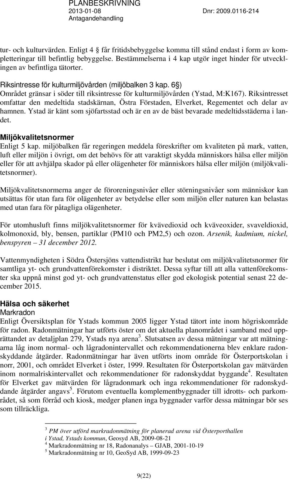 6 ) Området gränsar i söder till riksintresse för kulturmiljövården (Ystad, M:K167). Riksintresset omfattar den medeltida stadskärnan, Östra Förstaden, Elverket, Regementet och delar av hamnen.