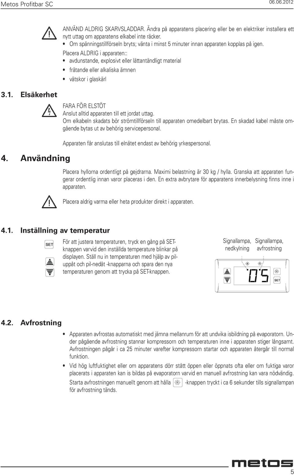 Placera ALDRIG i apparaten:: avdunstande, explosivt eller lättantändligt material frätande eller alkaliska ämnen vätskor i glaskärl 3.1.