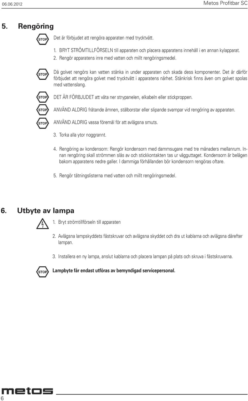 Det är därför förbjudet att rengöra golvet med trycktvätt i apparatens närhet. Stänkrisk finns även om golvet spolas med vattenslang.