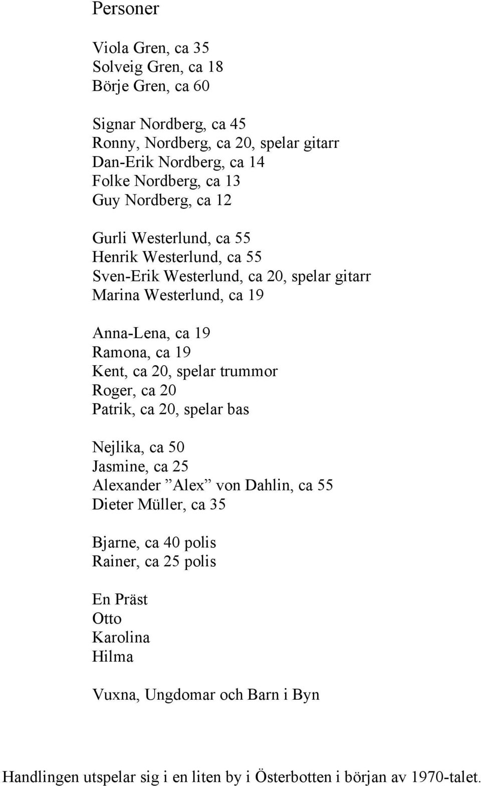 Ramona, ca 19 Kent, ca 20, spelar trummor Roger, ca 20 Patrik, ca 20, spelar bas Nejlika, ca 50 Jasmine, ca 25 Alexander Alex von Dahlin, ca 55 Dieter Müller, ca 35