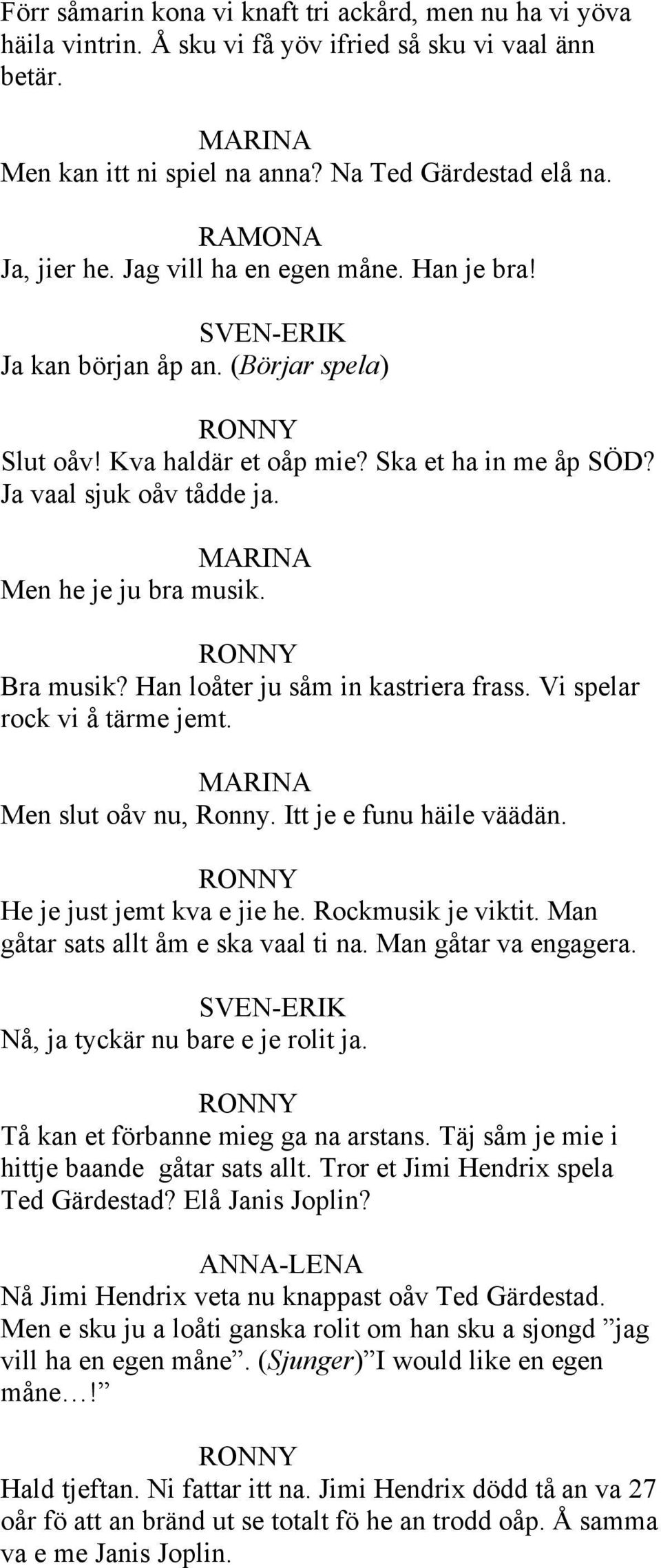 MARINA Men he je ju bra musik. Bra musik? Han loåter ju såm in kastriera frass. Vi spelar rock vi å tärme jemt. MARINA Men slut oåv nu, Ronny. Itt je e funu häile väädän. He je just jemt kva e jie he.