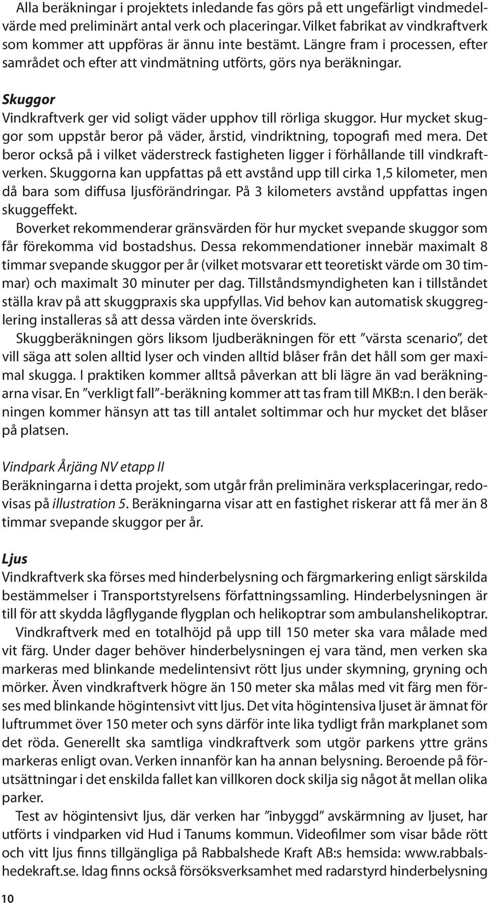 Skuggor Vindkraftverk ger vid soligt väder upphov till rörliga skuggor. Hur mycket skuggor som uppstår beror på väder, årstid, vindriktning, topografi med mera.