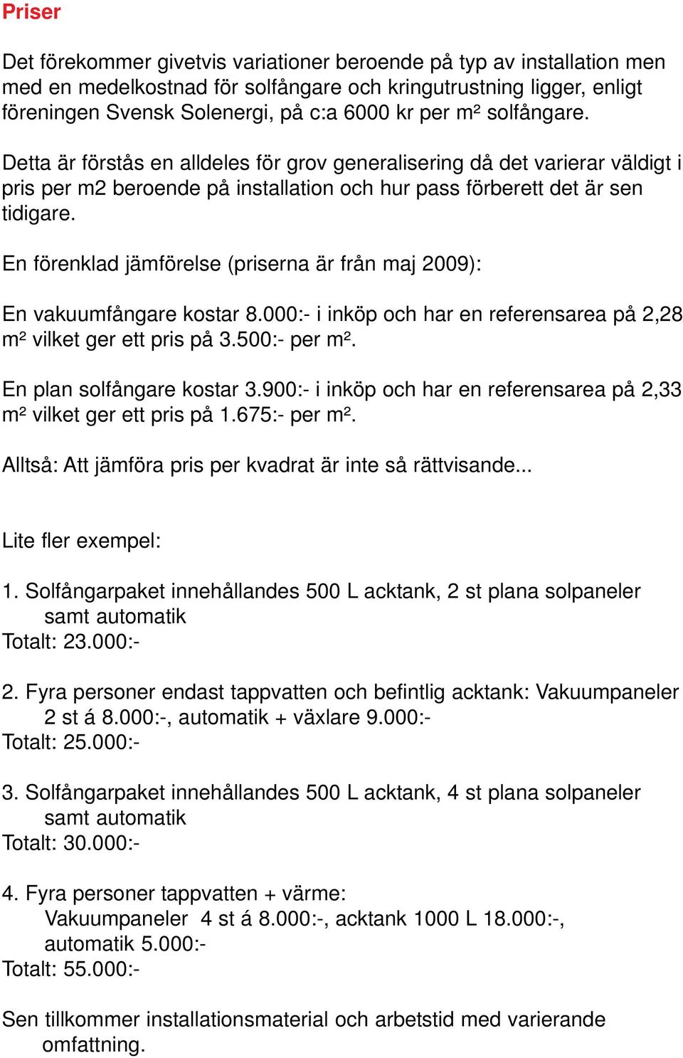 En förenklad jämförelse (priserna är från maj 2009): En vakuumfångare kostar 8.000:- i inköp och har en referensarea på 2,28 m² vilket ger ett pris på 3.500:- per m². En plan solfångare kostar 3.